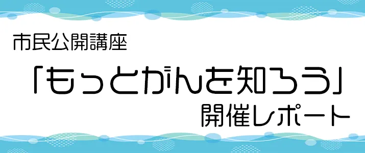 市民公開講座「もっとがんを知ろう」開催レポート